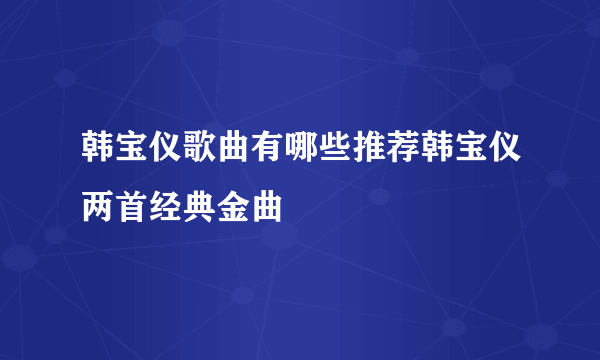 韩宝仪歌曲有哪些推荐韩宝仪两首经典金曲