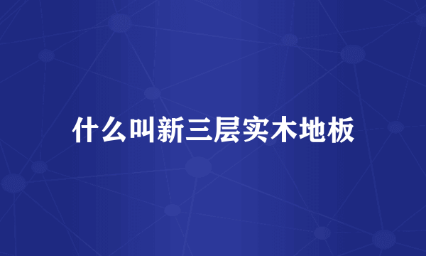 什么叫新三层实木地板