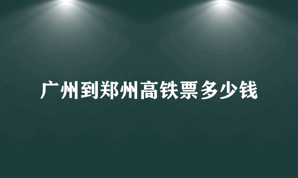 广州到郑州高铁票多少钱