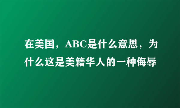 在美国，ABC是什么意思，为什么这是美籍华人的一种侮辱