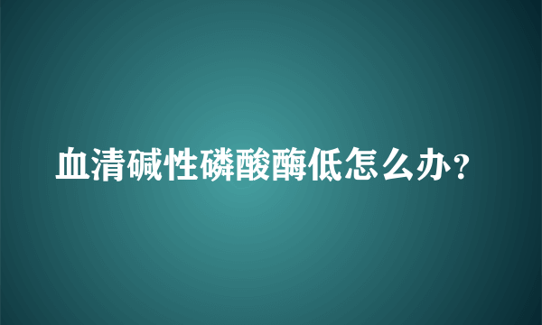 血清碱性磷酸酶低怎么办？