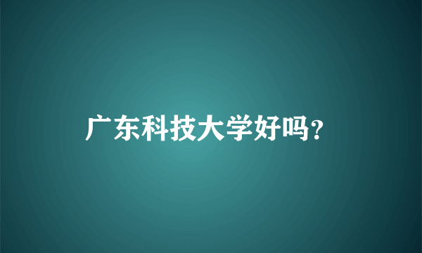 广东科技大学好吗？