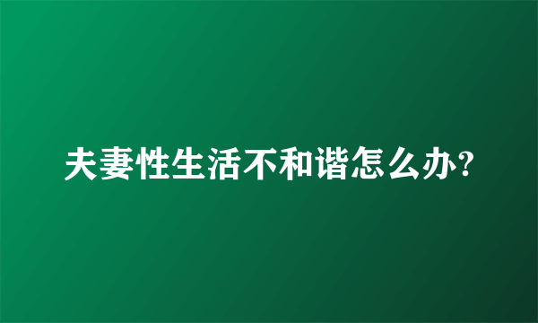 夫妻性生活不和谐怎么办?