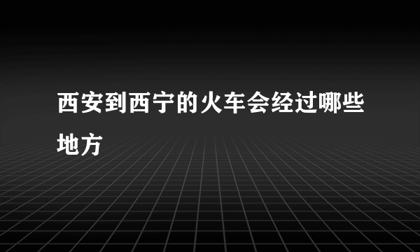 西安到西宁的火车会经过哪些地方