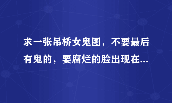 求一张吊桥女鬼图，不要最后有鬼的，要腐烂的脸出现在桥中间，越看越恐怖的那张图