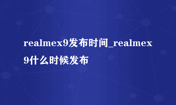 realmex9发布时间_realmex9什么时候发布