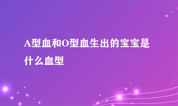 A型血和O型血生出的宝宝是什么血型