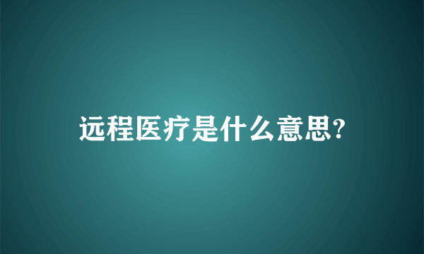 远程医疗是什么意思?