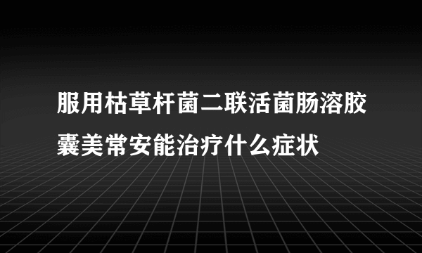 服用枯草杆菌二联活菌肠溶胶囊美常安能治疗什么症状