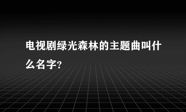 电视剧绿光森林的主题曲叫什么名字？