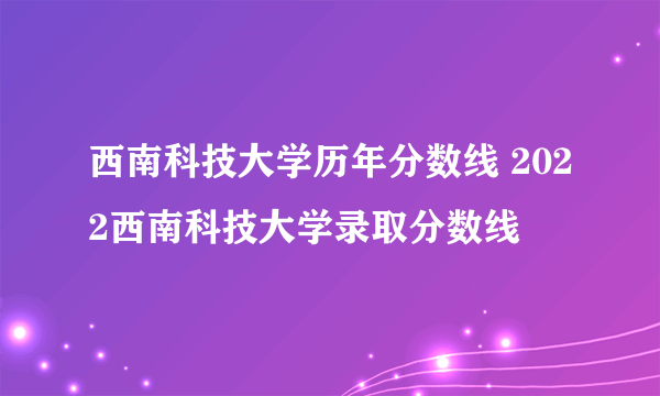 西南科技大学历年分数线 2022西南科技大学录取分数线