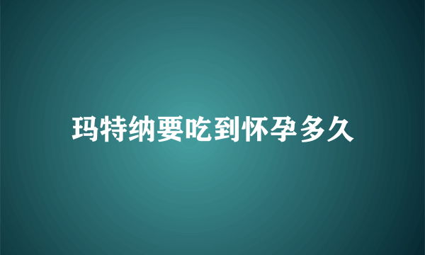 玛特纳要吃到怀孕多久