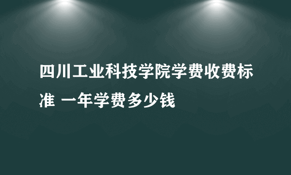 四川工业科技学院学费收费标准 一年学费多少钱