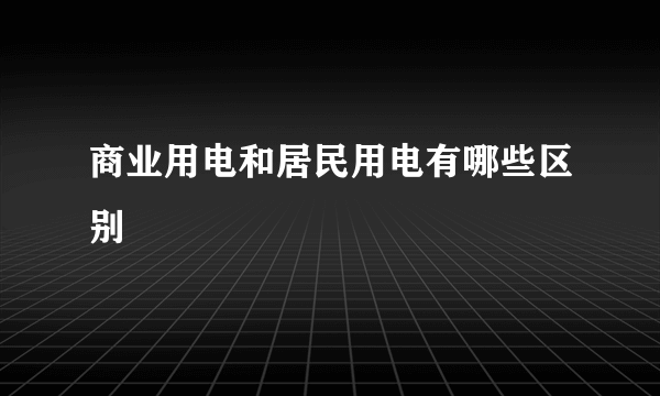 商业用电和居民用电有哪些区别