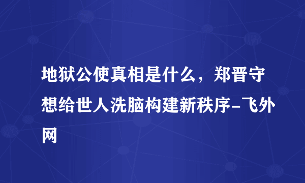 地狱公使真相是什么，郑晋守想给世人洗脑构建新秩序-飞外网