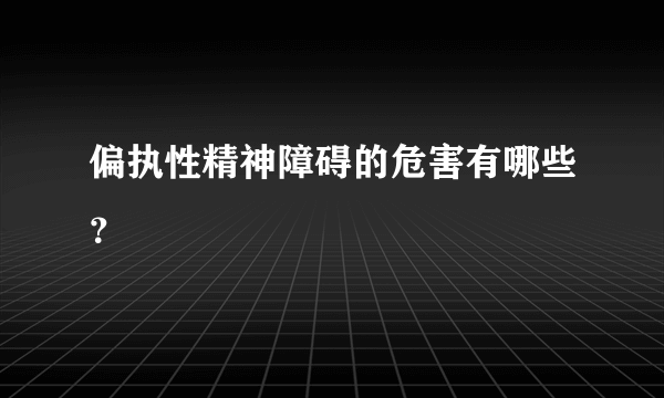 偏执性精神障碍的危害有哪些？