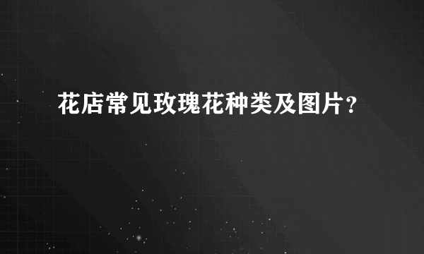 花店常见玫瑰花种类及图片？