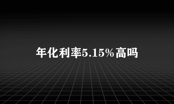 年化利率5.15%高吗