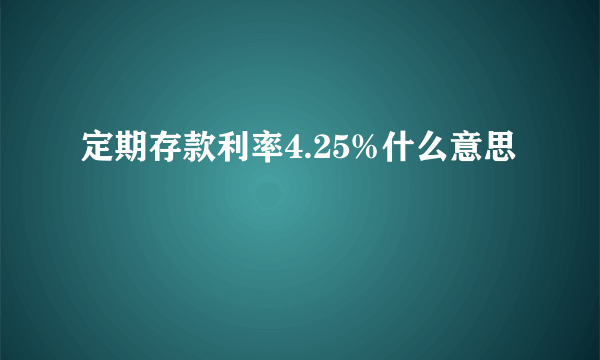 定期存款利率4.25%什么意思