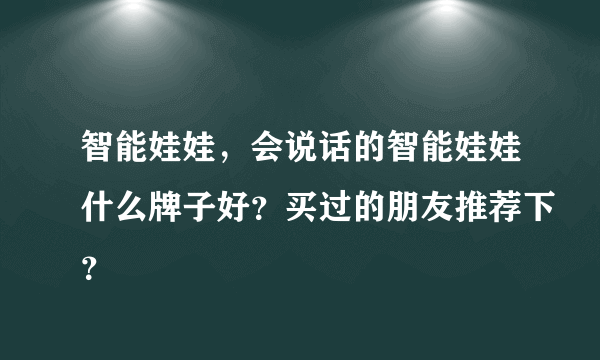 智能娃娃，会说话的智能娃娃什么牌子好？买过的朋友推荐下？