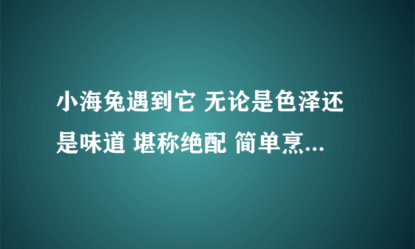 小海兔遇到它 无论是色泽还是味道 堪称绝配 简单烹饪 品美味佳肴