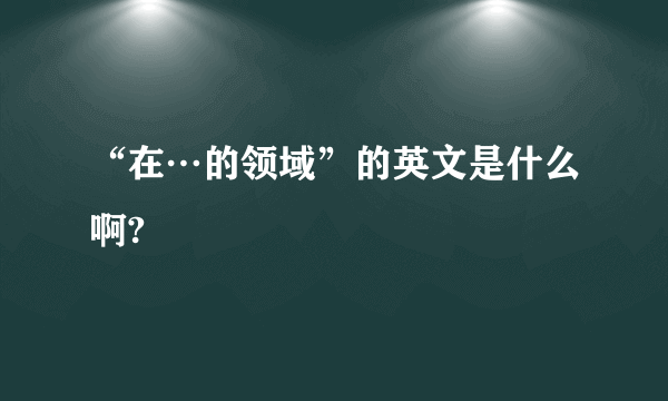 “在…的领域”的英文是什么啊?