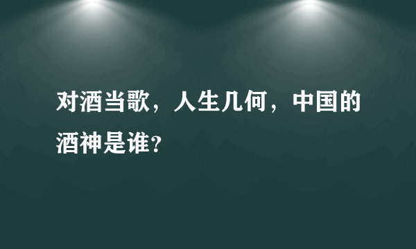 对酒当歌，人生几何，中国的酒神是谁？