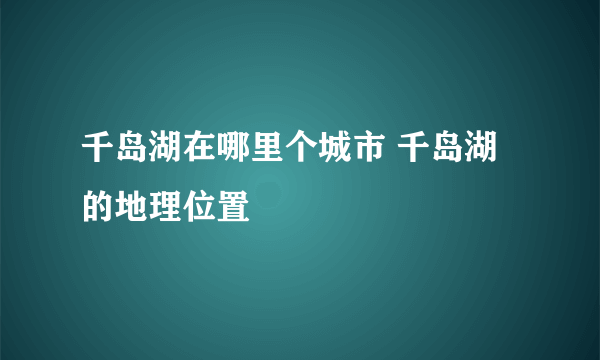 千岛湖在哪里个城市 千岛湖的地理位置