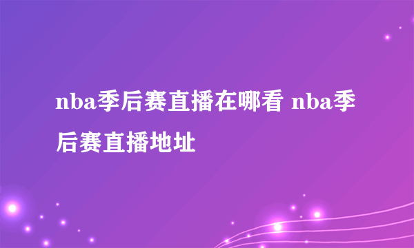 nba季后赛直播在哪看 nba季后赛直播地址