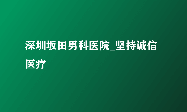 深圳坂田男科医院_坚持诚信医疗