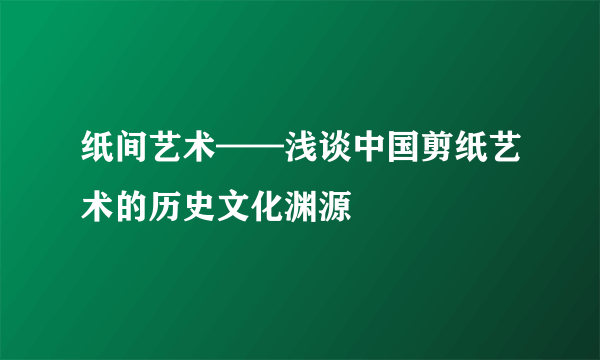 纸间艺术——浅谈中国剪纸艺术的历史文化渊源