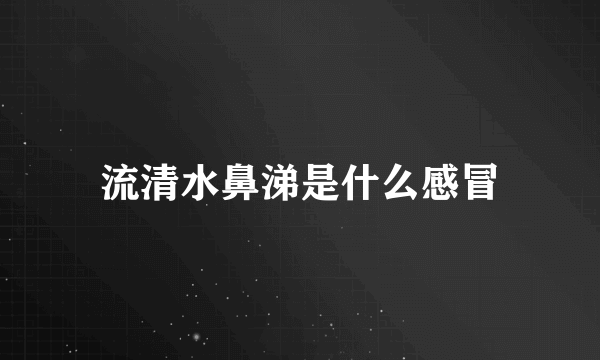 流清水鼻涕是什么感冒