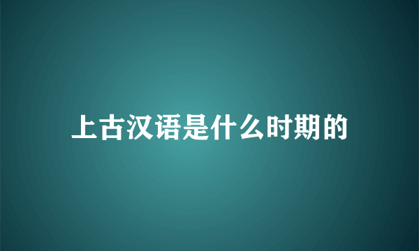 上古汉语是什么时期的