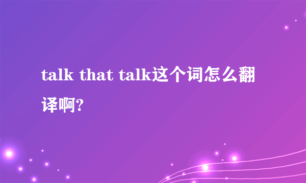 talk that talk这个词怎么翻译啊?