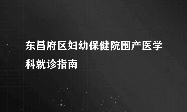 东昌府区妇幼保健院围产医学科就诊指南