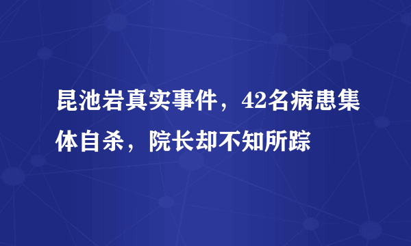 昆池岩真实事件，42名病患集体自杀，院长却不知所踪