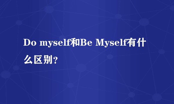 Do myself和Be Myself有什么区别？