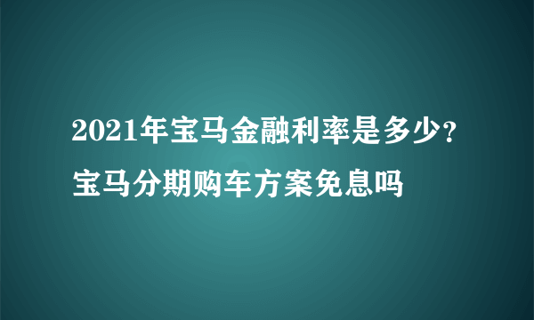 2021年宝马金融利率是多少？宝马分期购车方案免息吗