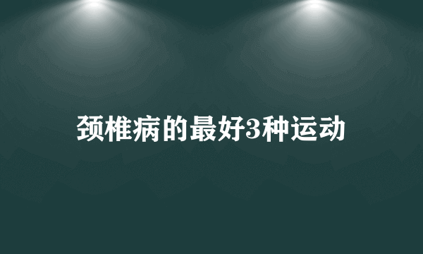 颈椎病的最好3种运动