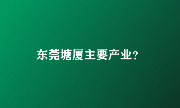 东莞塘厦主要产业？