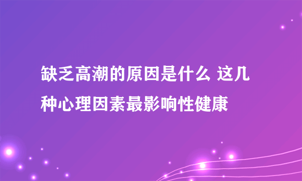 缺乏高潮的原因是什么 这几种心理因素最影响性健康