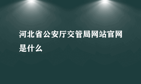 河北省公安厅交管局网站官网是什么