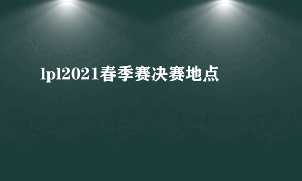 lpl2021春季赛决赛地点