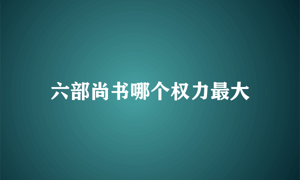 六部尚书哪个权力最大