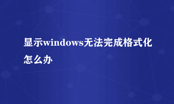 显示windows无法完成格式化怎么办