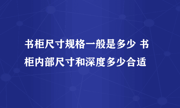 书柜尺寸规格一般是多少 书柜内部尺寸和深度多少合适