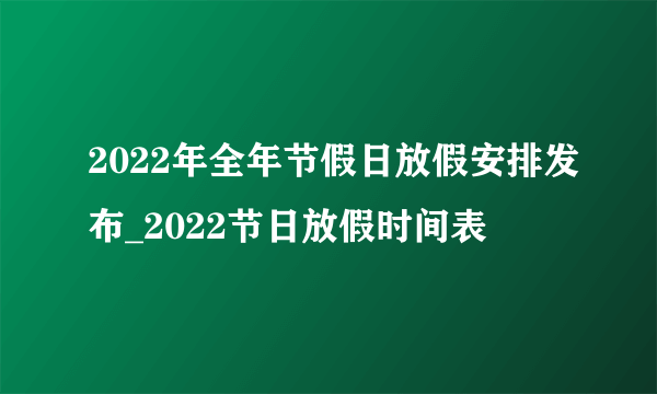 2022年全年节假日放假安排发布_2022节日放假时间表