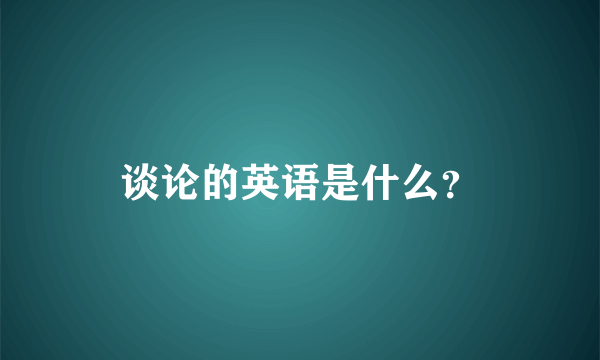 谈论的英语是什么？