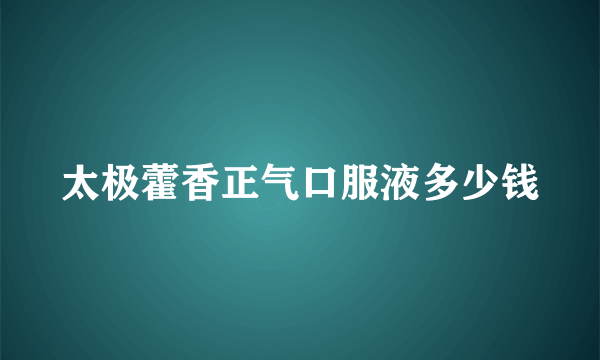 太极藿香正气口服液多少钱