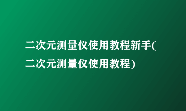 二次元测量仪使用教程新手(二次元测量仪使用教程)